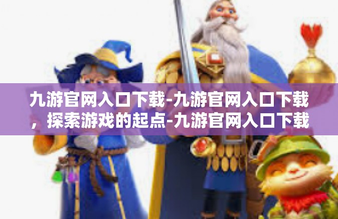 九游官网入口下载-九游官网入口下载，探索游戏的起点-九游官网入口下载