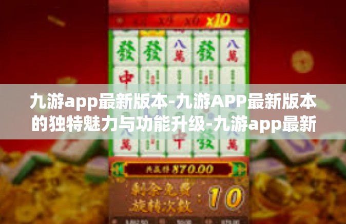 九游app最新版本-九游APP最新版本的独特魅力与功能升级-九游app最新版本