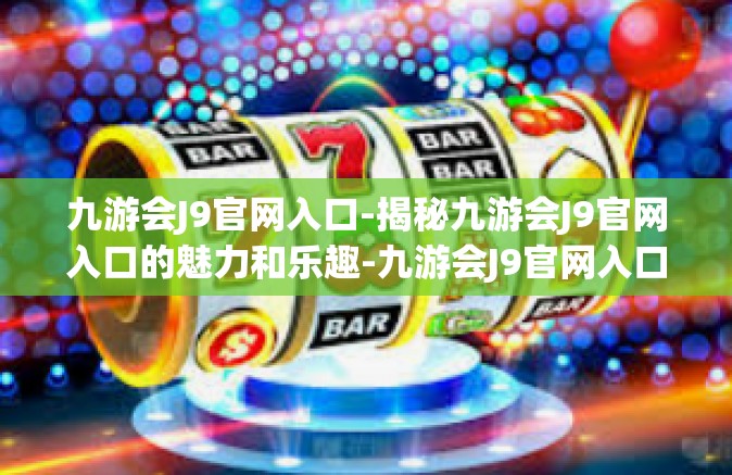 九游会J9官网入口-揭秘九游会J9官网入口的魅力和乐趣-九游会J9官网入口
