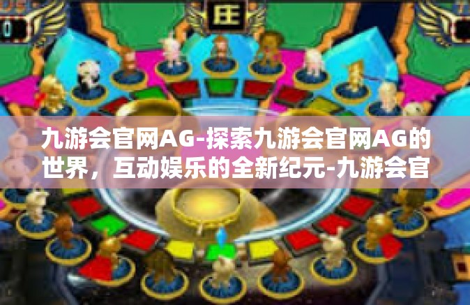九游会官网AG-探索九游会官网AG的世界，互动娱乐的全新纪元-九游会官网AG