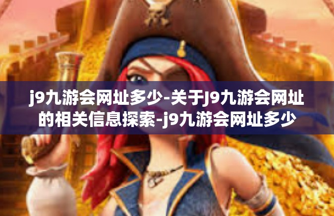 j9九游会网址多少-关于J9九游会网址的相关信息探索-j9九游会网址多少