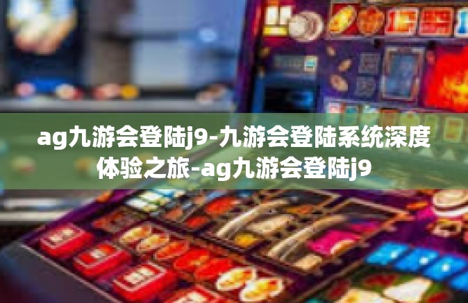 ag九游会登陆j9-九游会登陆系统深度体验之旅-ag九游会登陆j9