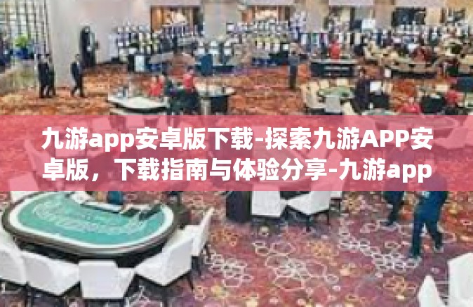 九游app安卓版下载-探索九游APP安卓版，下载指南与体验分享-九游app安卓版下载