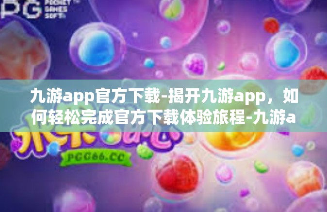 九游app官方下载-揭开九游app，如何轻松完成官方下载体验旅程-九游app官方下载