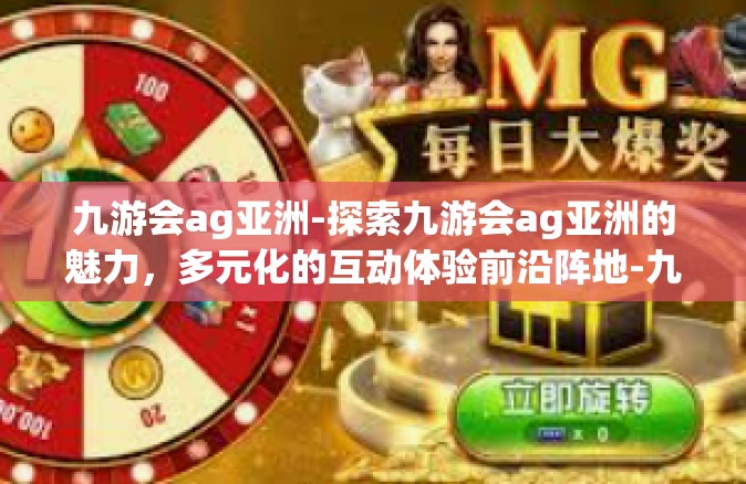 九游会ag亚洲-探索九游会ag亚洲的魅力，多元化的互动体验前沿阵地-九游会ag亚洲