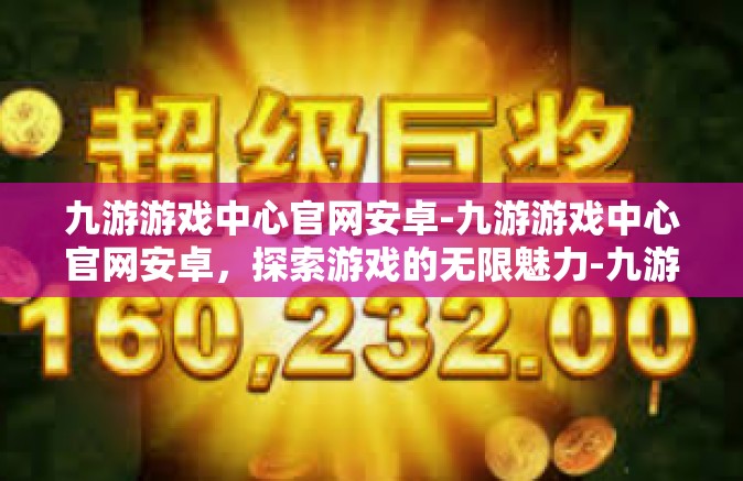 九游游戏中心官网安卓-九游游戏中心官网安卓，探索游戏的无限魅力-九游游戏中心官网安卓