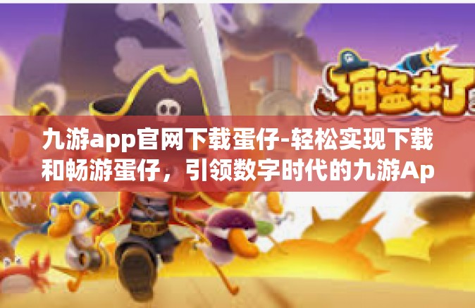 九游app官网下载蛋仔-轻松实现下载和畅游蛋仔，引领数字时代的九游App』九游app官网下载蛋仔