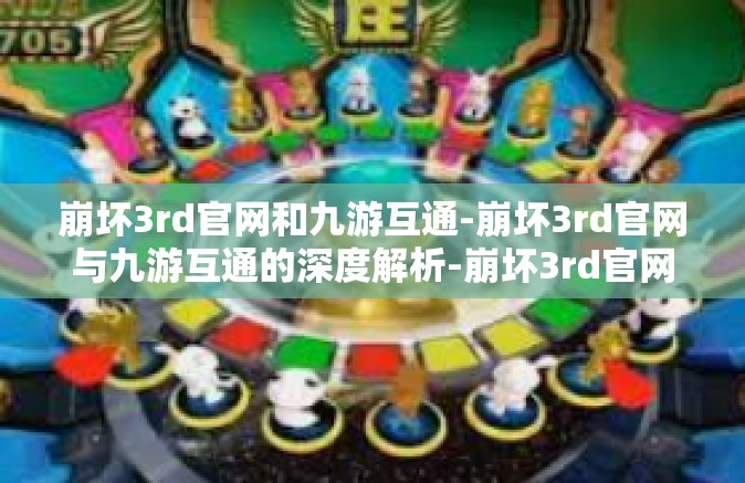 崩坏3rd官网和九游互通-崩坏3rd官网与九游互通的深度解析-崩坏3rd官网和九游互通