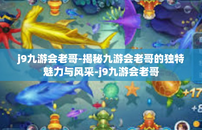 j9九游会老哥-揭秘九游会老哥的独特魅力与风采-j9九游会老哥