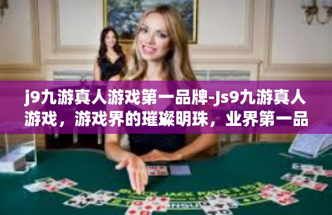j9九游真人游戏第一品牌-Js9九游真人游戏，游戏界的璀璨明珠，业界第一品牌-j9九游真人游戏第一品牌