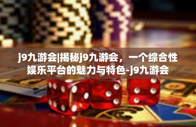 j9九游会|揭秘j9九游会，一个综合性娱乐平台的魅力与特色-j9九游会