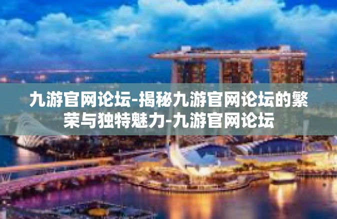 九游官网论坛-揭秘九游官网论坛的繁荣与独特魅力-九游官网论坛