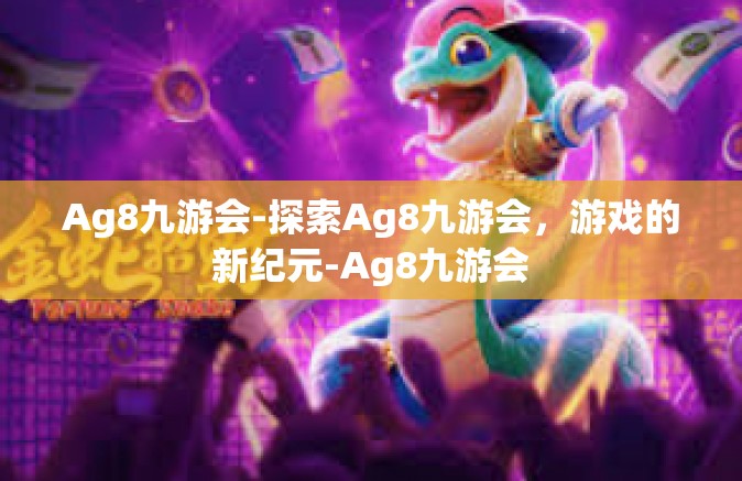Ag8九游会-探索Ag8九游会，游戏的新纪元-Ag8九游会