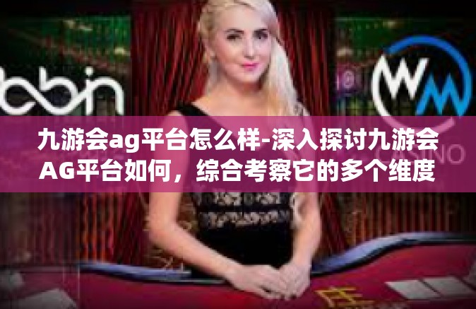 九游会ag平台怎么样-深入探讨九游会AG平台如何，综合考察它的多个维度表现-九游会ag平台怎么样