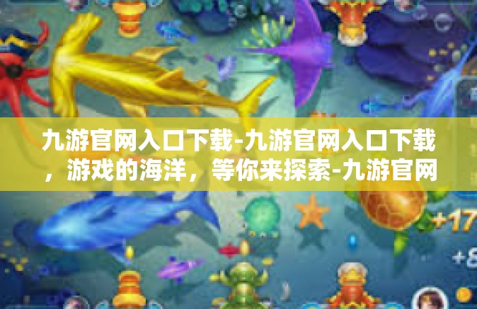 九游官网入口下载-九游官网入口下载，游戏的海洋，等你来探索-九游官网入口下载