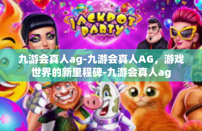 九游会真人ag-九游会真人AG，游戏世界的新里程碑-九游会真人ag