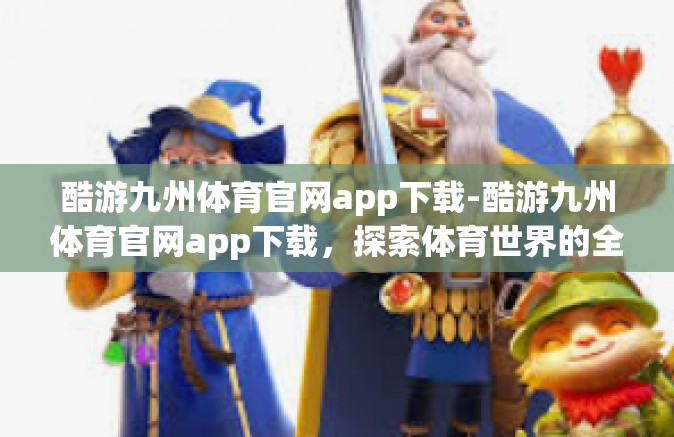 酷游九州体育官网app下载-酷游九州体育官网app下载，探索体育世界的全新体验-酷游九州体育官网app下载