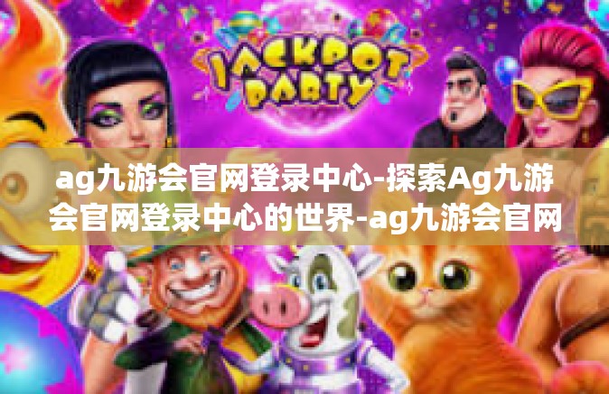 ag九游会官网登录中心-探索Ag九游会官网登录中心的世界-ag九游会官网登录中心