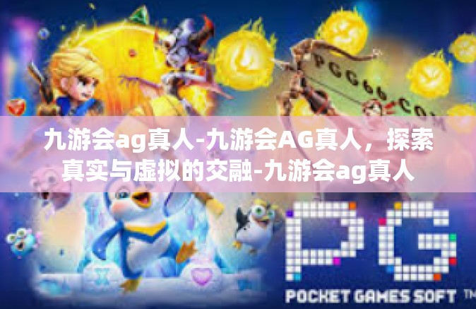 九游会ag真人-九游会AG真人，探索真实与虚拟的交融-九游会ag真人