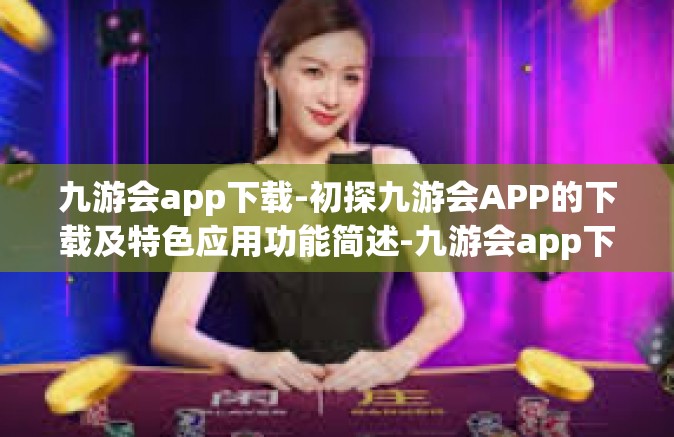九游会app下载-初探九游会APP的下载及特色应用功能简述-九游会app下载