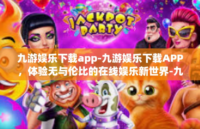 九游娱乐下载app-九游娱乐下载APP，体验无与伦比的在线娱乐新世界-九游娱乐下载app