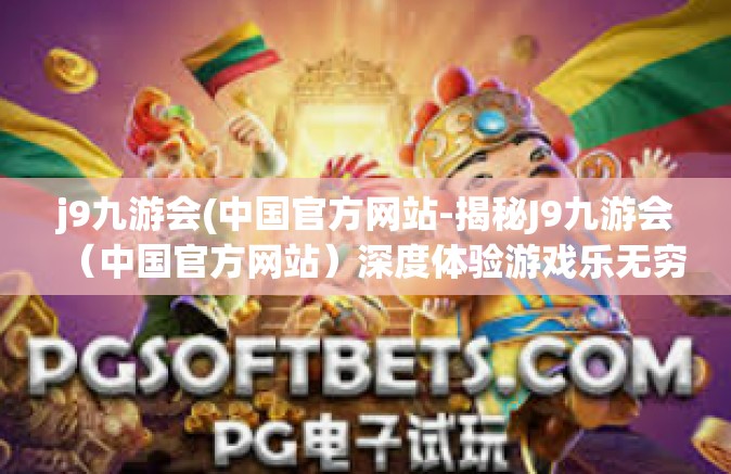 j9九游会(中国官方网站-揭秘J9九游会（中国官方网站）深度体验游戏乐无穷的魅力天地-j9九游会(中国官方网站