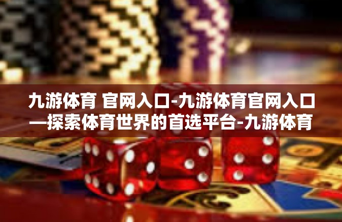 九游体育 官网入口-九游体育官网入口—探索体育世界的首选平台-九游体育 官网入口