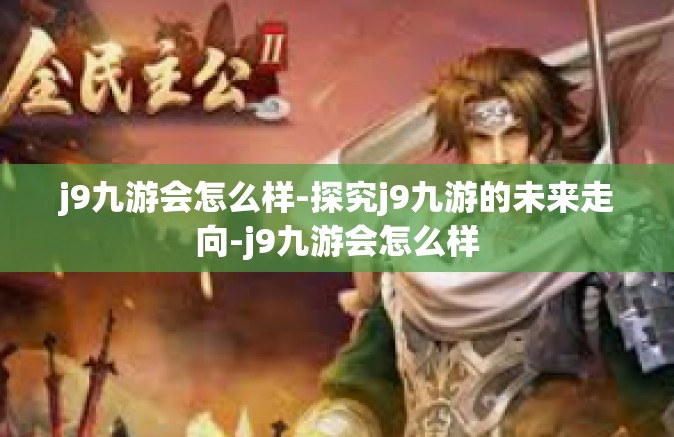 j9九游会怎么样-探究j9九游的未来走向-j9九游会怎么样