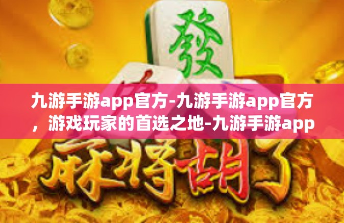 九游手游app官方-九游手游app官方，游戏玩家的首选之地-九游手游app官方