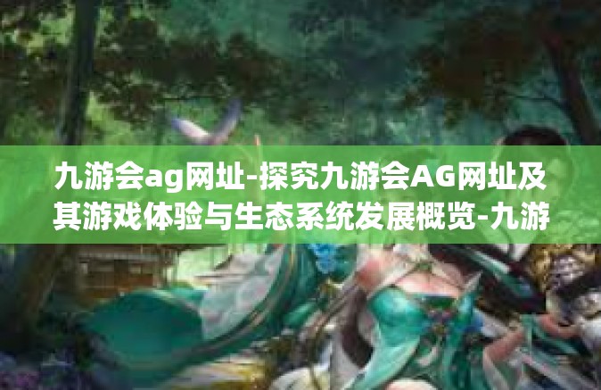 九游会ag网址-探究九游会AG网址及其游戏体验与生态系统发展概览-九游会ag网址