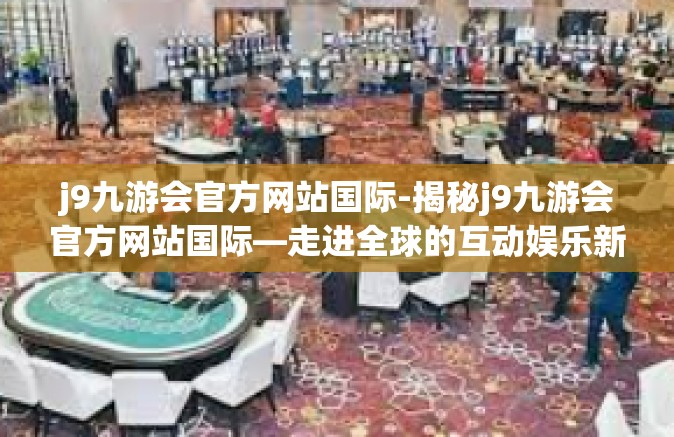 j9九游会官方网站国际-揭秘j9九游会官方网站国际—走进全球的互动娱乐新纪元-j9九游会官方网站国际