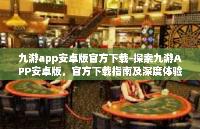 九游app安卓版官方下载-探索九游APP安卓版，官方下载指南及深度体验分享-九游app安卓版官方下载