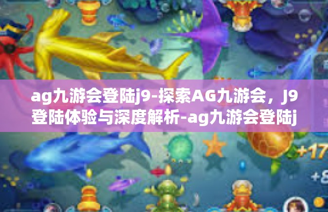 ag九游会登陆j9-探索AG九游会，J9登陆体验与深度解析-ag九游会登陆j9