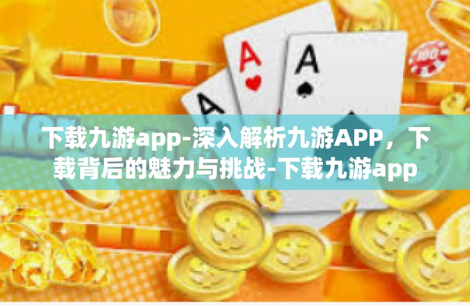 下载九游app-深入解析九游APP，下载背后的魅力与挑战-下载九游app