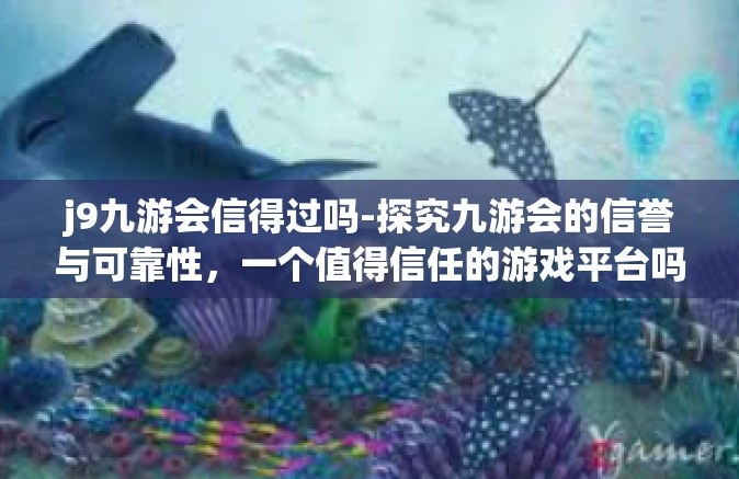 j9九游会信得过吗-探究九游会的信誉与可靠性，一个值得信任的游戏平台吗？j9九游会信得过吗