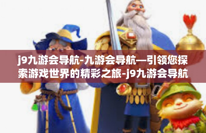 j9九游会导航-九游会导航—引领您探索游戏世界的精彩之旅-j9九游会导航