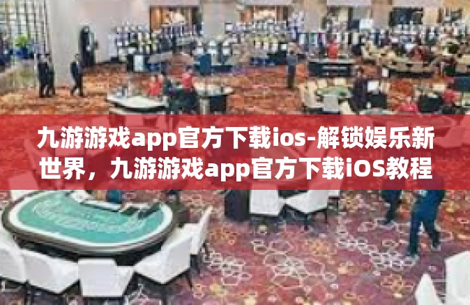 九游游戏app官方下载ios-解锁娱乐新世界，九游游戏app官方下载iOS教程与精彩前瞻-九游游戏app官方下载ios