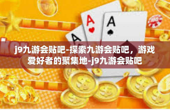 j9九游会贴吧-探索九游会贴吧，游戏爱好者的聚集地-j9九游会贴吧