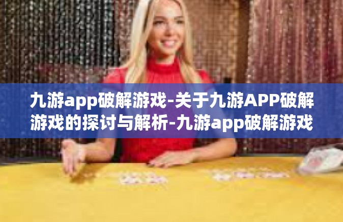 九游app破解游戏-关于九游APP破解游戏的探讨与解析-九游app破解游戏