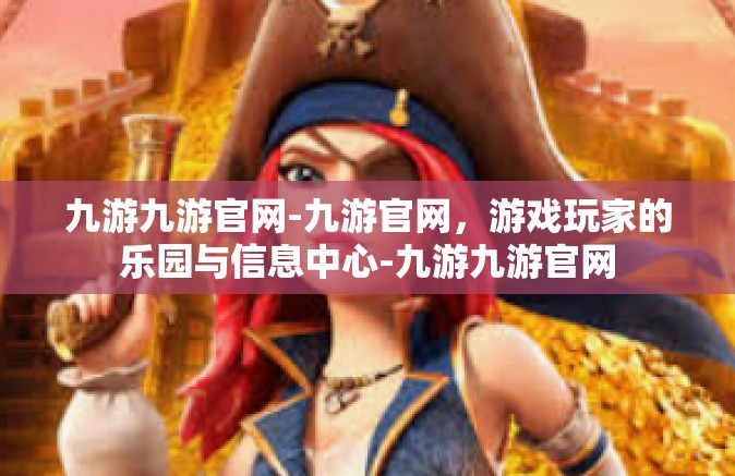 九游九游官网-九游官网，游戏玩家的乐园与信息中心-九游九游官网