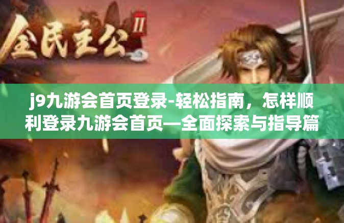 j9九游会首页登录-轻松指南，怎样顺利登录九游会首页—全面探索与指导篇（J9九游会首页登录）j9九游会首页登录