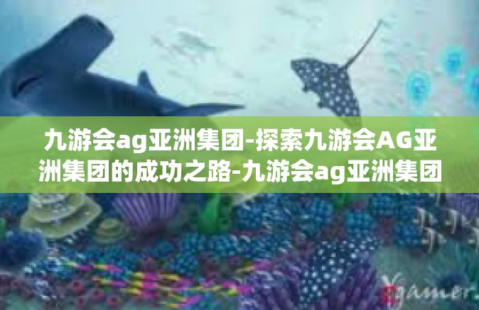 九游会ag亚洲集团-探索九游会AG亚洲集团的成功之路-九游会ag亚洲集团