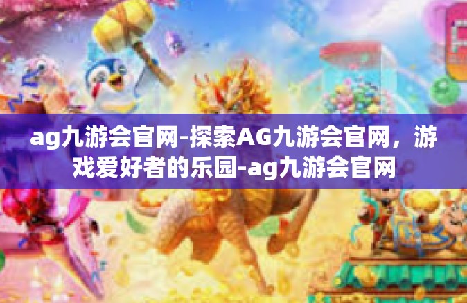 ag九游会官网-探索AG九游会官网，游戏爱好者的乐园-ag九游会官网