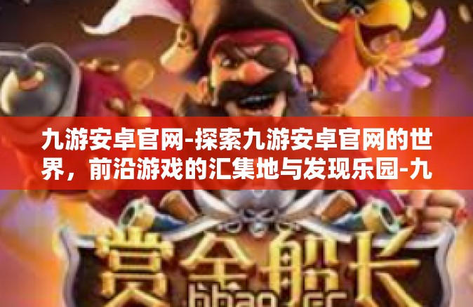 九游安卓官网-探索九游安卓官网的世界，前沿游戏的汇集地与发现乐园-九游安卓官网