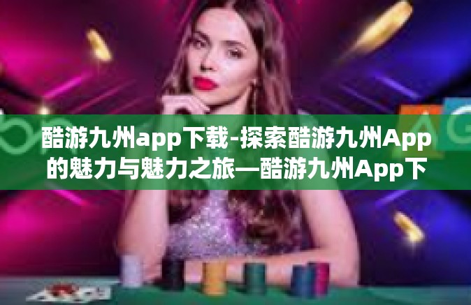 酷游九州app下载-探索酷游九州App的魅力与魅力之旅—酷游九州App下载攻略-酷游九州app下载