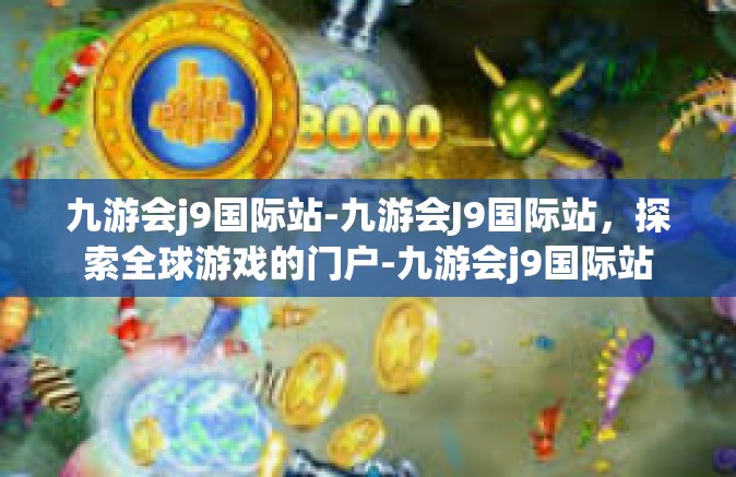 九游会j9国际站-九游会J9国际站，探索全球游戏的门户-九游会j9国际站