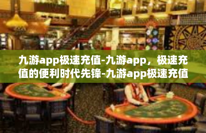 九游app极速充值-九游app，极速充值的便利时代先锋-九游app极速充值