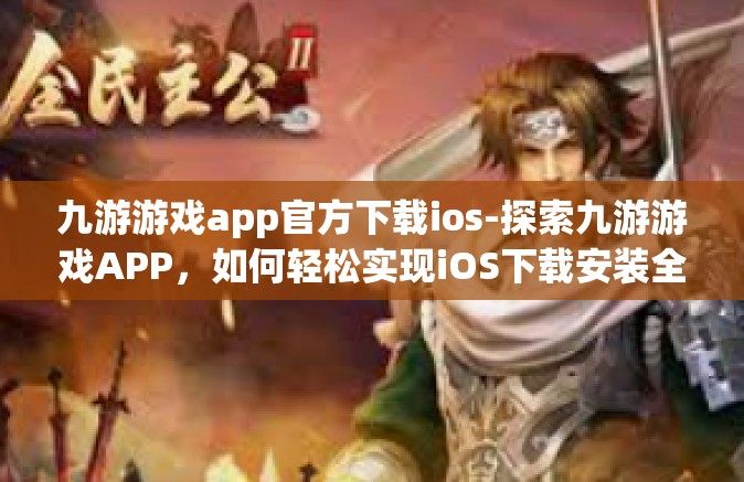 九游游戏app官方下载ios-探索九游游戏APP，如何轻松实现iOS下载安装全攻略-九游游戏app官方下载ios