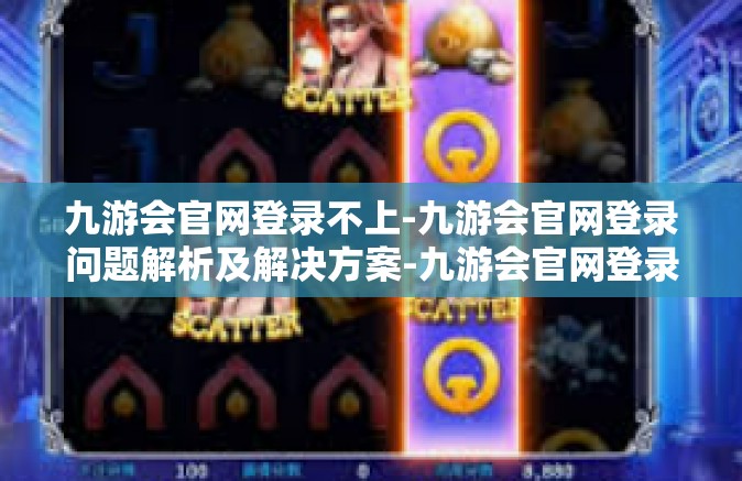 九游会官网登录不上-九游会官网登录问题解析及解决方案-九游会官网登录不上