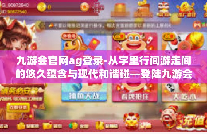 九游会官网ag登录-从字里行间游走间的悠久蕴含与现代和谐碰—登陆九游会官网共享的IT互联网纪实情境-九游会官网ag登录
